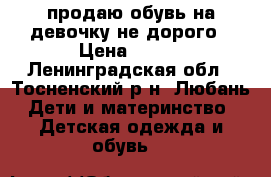 продаю обувь на девочку не дорого › Цена ­ 250 - Ленинградская обл., Тосненский р-н, Любань  Дети и материнство » Детская одежда и обувь   